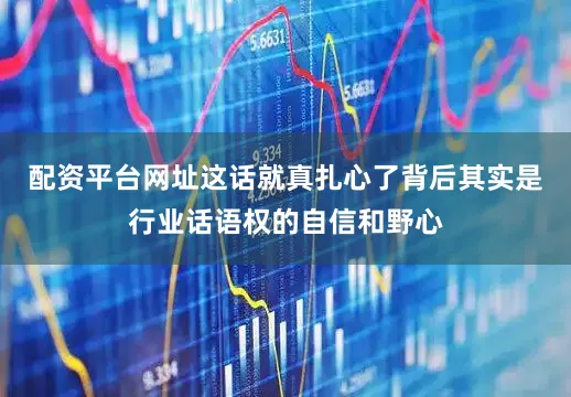 配资平台网址这话就真扎心了背后其实是行业话语权的自信和野心