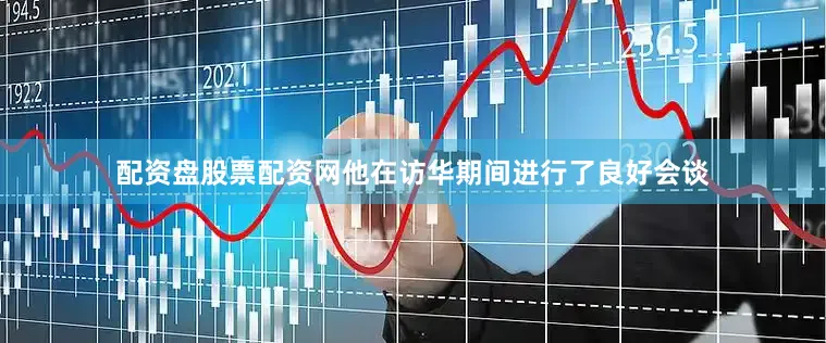 配资盘股票配资网他在访华期间进行了良好会谈