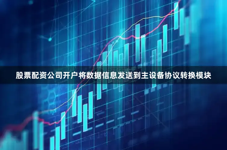股票配资公司开户将数据信息发送到主设备协议转换模块