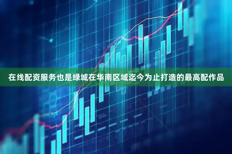 在线配资服务也是绿城在华南区域迄今为止打造的最高配作品