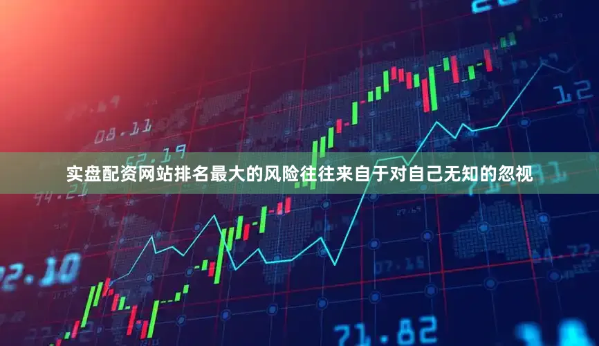 实盘配资网站排名最大的风险往往来自于对自己无知的忽视