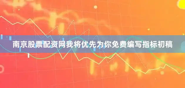 南京股票配资网我将优先为你免费编写指标初稿
