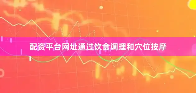 配资平台网址通过饮食调理和穴位按摩