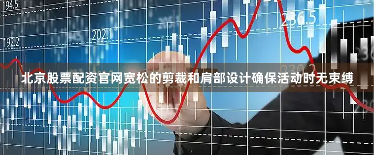 北京股票配资官网宽松的剪裁和肩部设计确保活动时无束缚