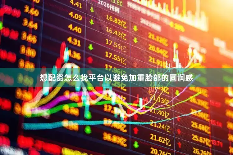 想配资怎么找平台以避免加重脸部的圆润感