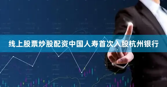 线上股票炒股配资中国人寿首次入股杭州银行
