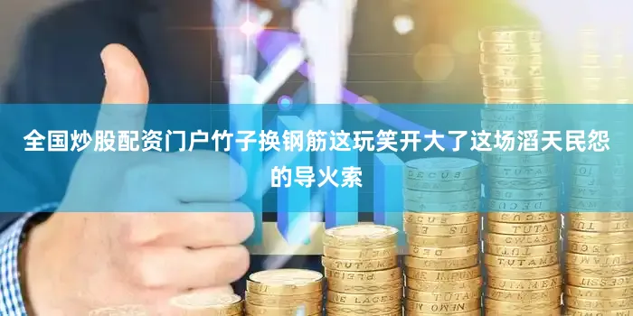 全国炒股配资门户竹子换钢筋这玩笑开大了这场滔天民怨的导火索