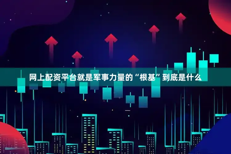 网上配资平台就是军事力量的“根基”到底是什么
