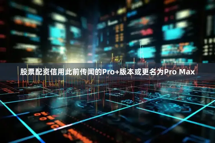 股票配资信用此前传闻的Pro+版本或更名为Pro Max