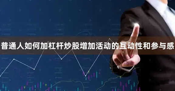 普通人如何加杠杆炒股增加活动的互动性和参与感