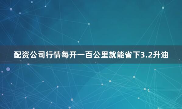 配资公司行情每开一百公里就能省下3.2升油