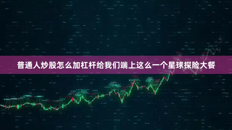 普通人炒股怎么加杠杆给我们端上这么一个星球探险大餐