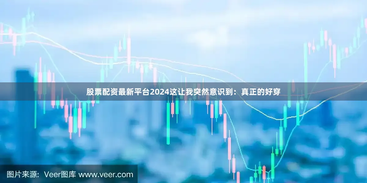 股票配资最新平台2024这让我突然意识到：真正的好穿