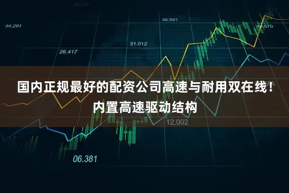 国内正规最好的配资公司高速与耐用双在线！内置高速驱动结构