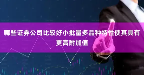 哪些证券公司比较好小批量多品种特性使其具有更高附加值