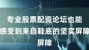 专业股票配资论坛也能感受到来自鞋底的坚实屏障