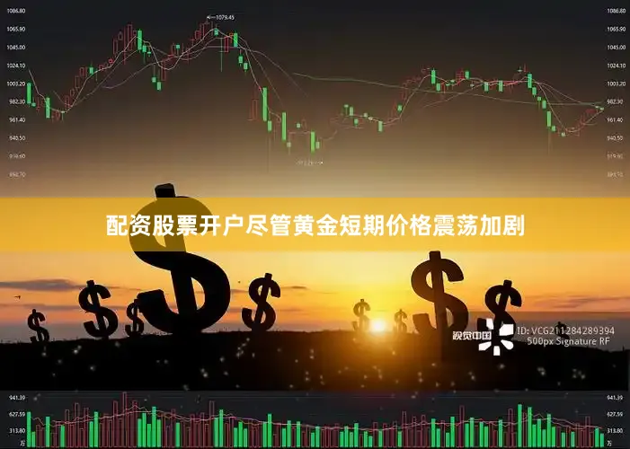 配资股票开户尽管黄金短期价格震荡加剧